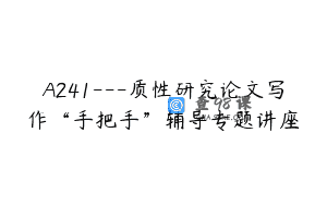A241—质性研究论文写作“手把手”辅导专题讲座