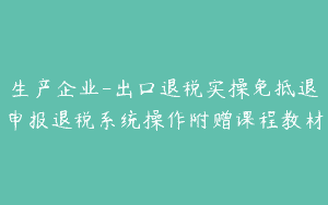 生产企业-出口退税实操免抵退申报退税系统操作附赠课程教材