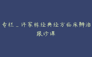 专栏_许家栋经典经方临床辨治跟诊课