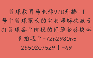 篮球教育马老师910开播-【每个篮球家长的宝典课解决孩子打篮球各个阶段的问题含答疑班请拍这个-7262980652650207529】-69900圆-112节