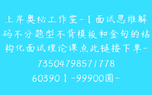 上岸奥秘工作室-【面试思维解码不分题型不背模板和金句的结构化面试理论课点此链接下单-7350479857177860390】-99900圆-42节