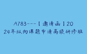 A783—【邀请函】2024年纵向课题申请高级研修班