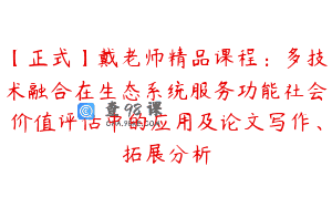 【正式】戴老师精品课程：多技术融合在生态系统服务功能社会价值评估中的应用及论文写作、拓展分析