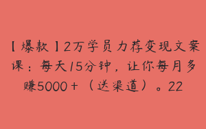 【爆款】2万学员力荐变现文案课：每天15分钟，让你每月多赚5000＋（送渠道）。22