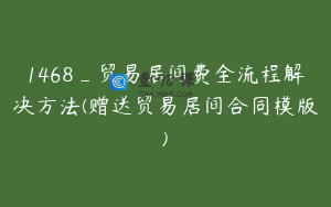 1468_贸易居间费全流程解决方法(赠送贸易居间合同模版)