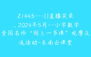 Z1443---[]直播实录_2024年5月--小学数学全国名师“同上一节课”观摩交流活动-东南云课堂