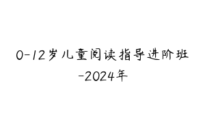 0-12岁儿童阅读指导进阶班-2024年