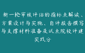 新一轮审核评估的指标点解读、方案设计与实施、自评报告撰写与支撑材料准备及试点院校评建实践分