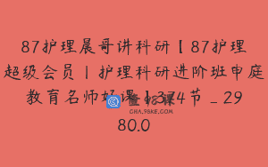 87护理晨哥讲科研【87护理超级会员丨护理科研进阶班申庭教育名师好课】374节_2980.0
