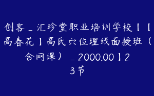 创客_汇珍堂职业培训学校【【高春花】高氏穴位埋线面授班（含网课）_2000.00】23节