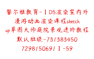 馨尔雅教育-【D5渲染室内外漫游动画渲染课程sketchup草图大师庭院景观进阶教程默认班级-7313834507298150691】-59900圆-61节