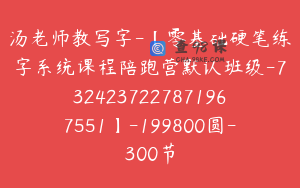 汤老师教写字-【零基础硬笔练字系统课程陪跑营默认班级-7324237227871967551】-199800圆-300节