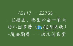 A5117—Z2755—[]招生、稳生必备—荣兴幼儿园食谱（3180升级版）-魔法厨房——幼儿园食堂