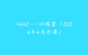 A642—训练营（2024年4月开课）