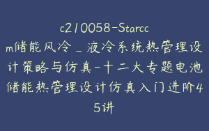 c210058-Starccm储能风冷_液冷系统热管理设计策略与仿真-十二大专题电池储能热管理设计仿真入门进阶45讲