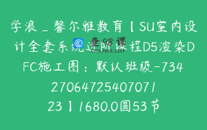 学浪_馨尔雅教育【SU室内设计全套系统进阶课程D5渲染DFC施工图：默认班级-7342706472540707123】1680.0圆53节