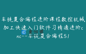 车铣复合编程进阶课程数控机械加工快速入门软件习精通进阶cnc–车铣复合编程51