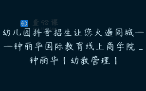 幼儿园抖音招生让您火遍同城——钟丽华国际教育线上商学院_钟丽华【幼教管理】