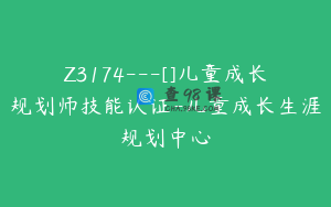 Z3174---[]儿童成长规划师技能认证-儿童成长生涯规划中心