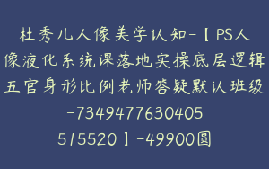 杜秀儿人像美学认知-【PS人像液化系统课落地实操底层逻辑五官身形比例老师答疑默认班级-7349477630405515520】-49900圆-42节(2)