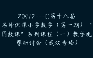 Z0412---[]第十八届名师优课小学数学（第一期）“国数课”系列课程（一）教学观摩研讨会（武汉专场）