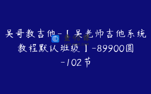 吴哥教吉他-【吴老师吉他系统教程默认班级】-89900圆-102节