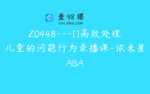 Z0448---[]高效处理儿童的问题行为录播课-依米星ABA