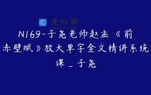 N169-子尧老师赵孟頫《前赤壁赋》放大单字全文精讲系统课_子尧