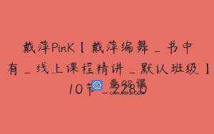 戴萍PinK【戴萍编舞_书中有_线上课程精讲_默认班级】10节_228.0