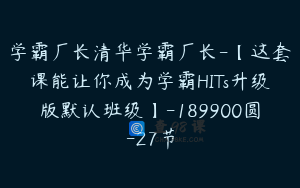 学霸厂长清华学霸厂长-【这套课能让你成为学霸HITs升级版默认班级】-189900圆-27节