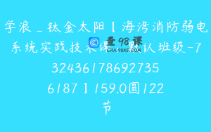 学浪_钛金太阳【海湾消防弱电系统实践技术课：默认班级-7324361786927356187】159.0圆122节