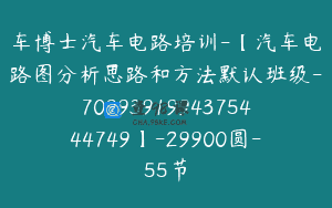 车博士汽车电路培训-【汽车电路图分析思路和方法默认班级-7099391994375444749】-29900圆-55节