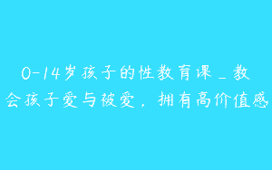 0-14岁孩子的性教育课_教会孩子爱与被爱，拥有高价值感