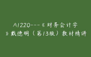 A1220—《财务会计学》戴德明（第13版）教材精讲