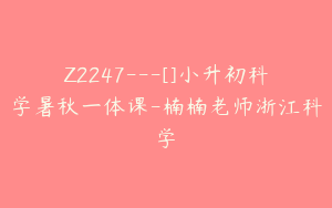 Z2247---[]小升初科学暑秋一体课-楠楠老师浙江科学