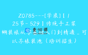 Z0785---[学浪]【125节-￥529】传统手工浆糊装裱从零基础入门到精通_可以苏裱装池（培训招生）