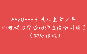 A820—中英儿童青少年心理动力学咨询师连续培训项目（初级课程）