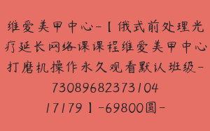 维爱美甲中心-【俄式前处理光疗延长网络课课程维爱美甲中心打磨机操作永久观看默认班级-7308968237310417179】-69800圆-16节