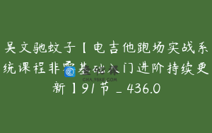 吴文驰蚊子【电吉他跑场实战系统课程非零基础入门进阶持续更新】91节_436.0