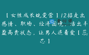 【女性成长蜕变营】12招走出感情、职场、经济困境，活出丰盈高贵状态，让男人追着爱【蕊芯】