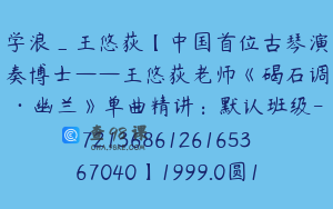学浪_王悠荻【中国首位古琴演奏博士——王悠荻老师《碣石调·幽兰》单曲精讲：默认班级-7213686126165367040】1999.0圆16节
