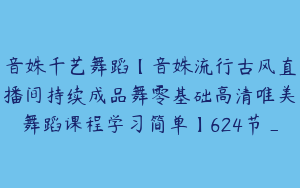 音姝千艺舞蹈【音姝流行古风直播间持续成品舞零基础高清唯美舞蹈课程学习简单】624节_