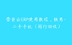 管货云ERP使用教程_铁男-二手手机（同行回收）
