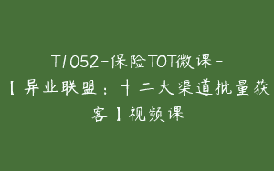 T1052-保险TOT微课-【异业联盟：十二大渠道批量获客】视频课