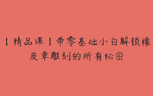 【精品课】带零基础小白解锁橡皮章雕刻的所有秘密