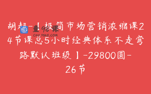 胡超-【极简市场营销浓缩课24节课总5小时经典体系不走弯路默认班级】-29800圆-26节