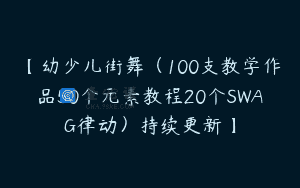 【幼少儿街舞（100支教学作品50个元素教程20个SWAG律动）持续更新】