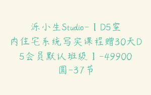 泺小生Studio-【D5室内住宅系统写实课程赠30天D5会员默认班级】-49900圆-37节