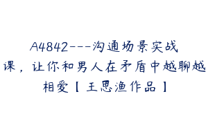 A4842---沟通场景实战课，让你和男人在矛盾中越聊越相爱【王思渔作品】