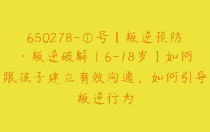 650278-①号【叛逆预防·叛逆破解｜6-18岁】如何跟孩子建立有效沟通，如何引导叛逆行为